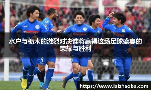 水户与枥木的激烈对决谁将赢得这场足球盛宴的荣耀与胜利