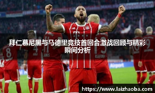 拜仁慕尼黑与马德里竞技首回合激战回顾与精彩瞬间分析