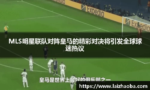 MLS明星联队对阵皇马的精彩对决将引发全球球迷热议