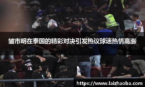 皱市明在泰国的精彩对决引发热议球迷热情高涨