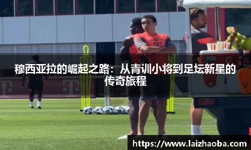 穆西亚拉的崛起之路：从青训小将到足坛新星的传奇旅程
