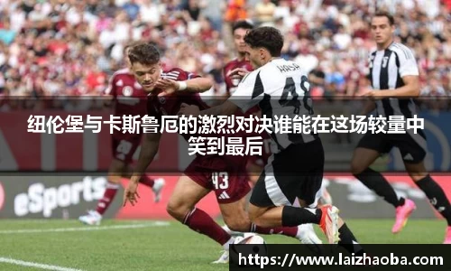 纽伦堡与卡斯鲁厄的激烈对决谁能在这场较量中笑到最后