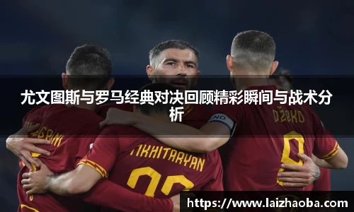 尤文图斯与罗马经典对决回顾精彩瞬间与战术分析
