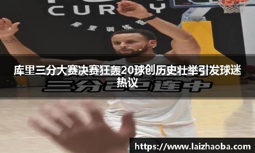 库里三分大赛决赛狂轰20球创历史壮举引发球迷热议