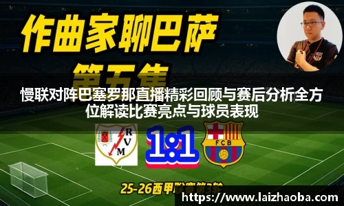慢联对阵巴塞罗那直播精彩回顾与赛后分析全方位解读比赛亮点与球员表现
