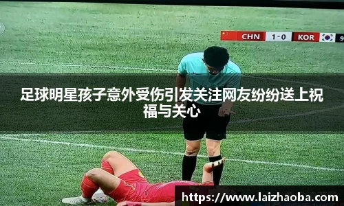 足球明星孩子意外受伤引发关注网友纷纷送上祝福与关心