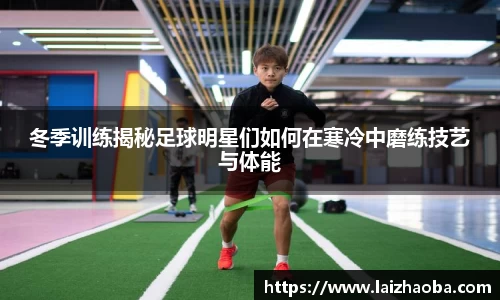 冬季训练揭秘足球明星们如何在寒冷中磨练技艺与体能