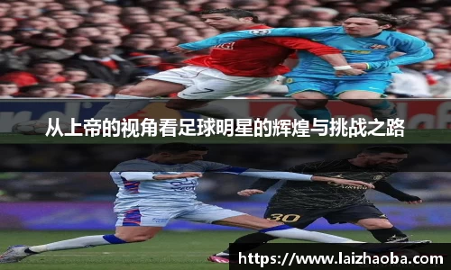 从上帝的视角看足球明星的辉煌与挑战之路