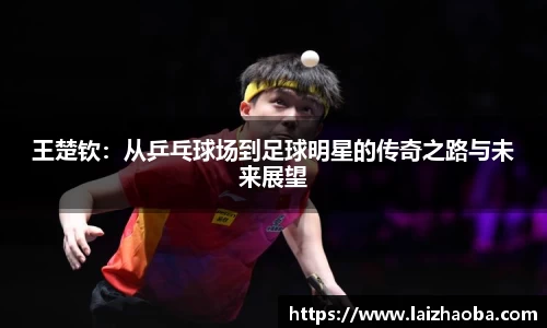 王楚钦：从乒乓球场到足球明星的传奇之路与未来展望