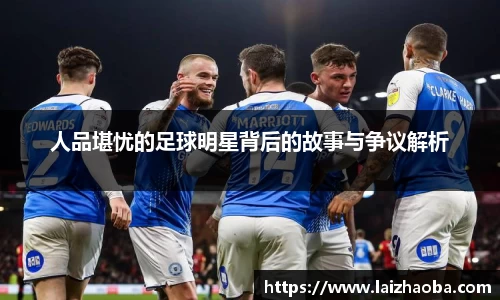 人品堪忧的足球明星背后的故事与争议解析