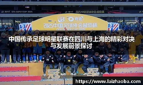 中国传承足球明星联赛在四川与上海的精彩对决与发展前景探讨