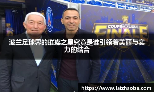 波兰足球界的璀璨之星究竟是谁引领着美丽与实力的结合