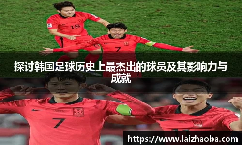 探讨韩国足球历史上最杰出的球员及其影响力与成就