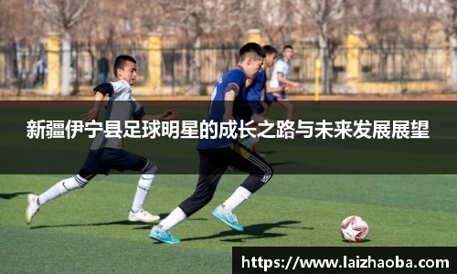 新疆伊宁县足球明星的成长之路与未来发展展望